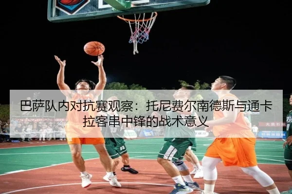 巴萨队内对抗赛观察：托尼费尔南德斯与通卡拉客串中锋的战术意义
